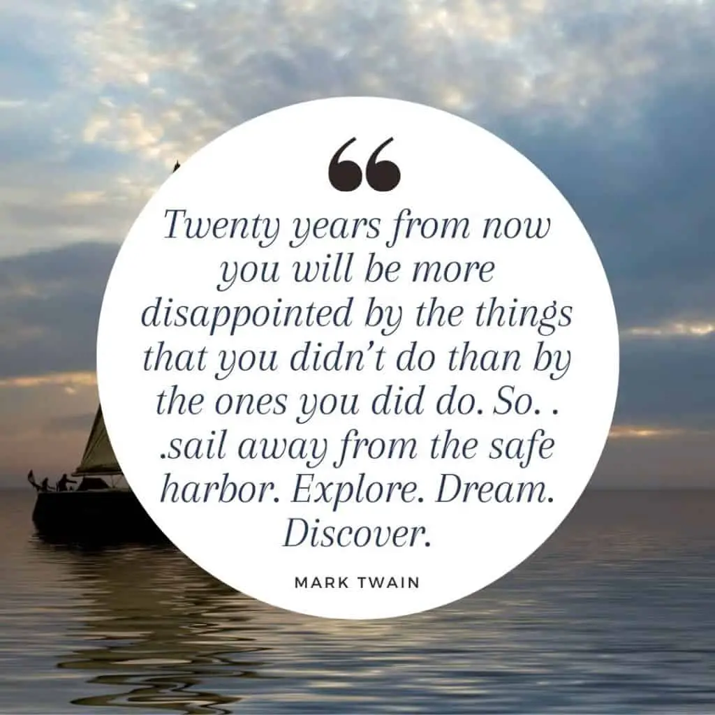 A Mark Twain quote saying, "Twenty years from now you will be more disappointed by the things that you didn’t do than by the ones you did do. So. . .sail away from the safe harbor. Explore. Dream. Discover.
